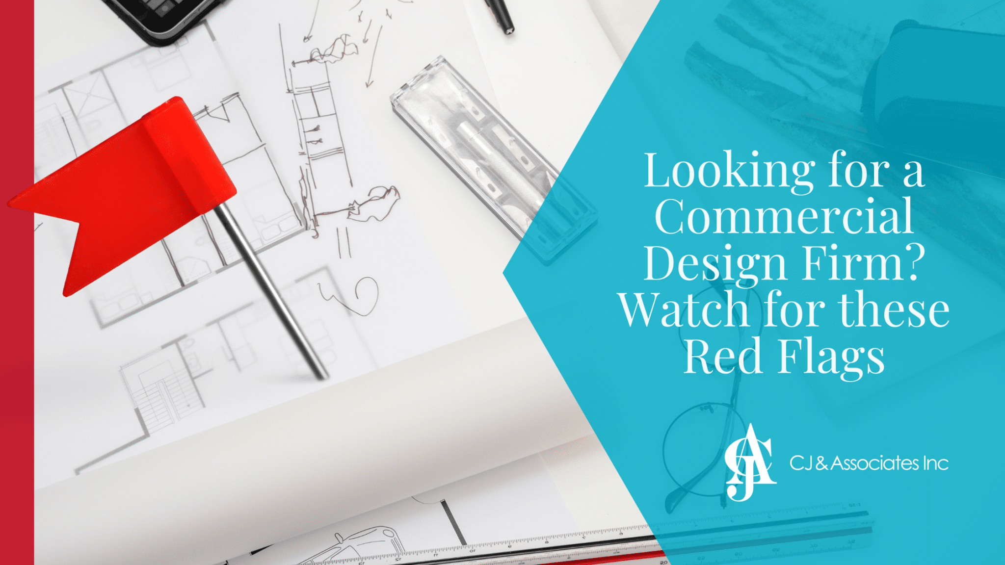 An up close image of design plans with a red flag with the blog title "Looking for a Commercial Design Firm? Watch for these Red Flags" in white text on a blue background with a white CJ & Associates logo.